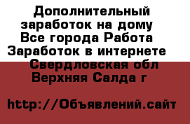 Дополнительный заработок на дому - Все города Работа » Заработок в интернете   . Свердловская обл.,Верхняя Салда г.